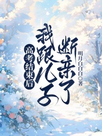 高考结束后，我跟儿子断亲了何正志明成曹静小说全章节最新阅读