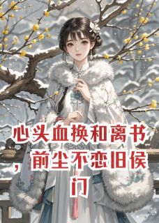 抖音爆款心头血换和离书,前尘不恋旧侯门顾晋元沈决苏婉儿无广告阅读