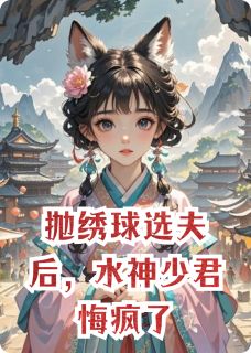 独家抛绣球选夫后,水神少君悔疯了全本大结局小说阅读