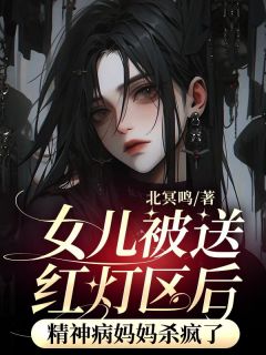 抖音女儿被送红灯区后,精神病妈妈杀疯了小说章节阅读