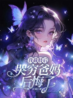 我截肢后,哭穷爸妈后悔了全集小说_欣欣周薇完结版阅读-英驰看书网