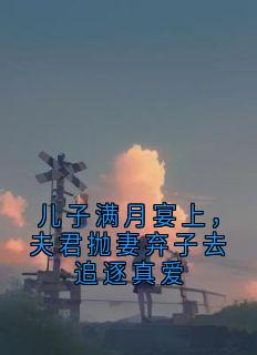 【抖音】儿子满月宴上，夫君抛妻弃子去追逐真爱全文阅读