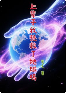 上辈子我拯救了地球吗小说免费版阅读抖音热文