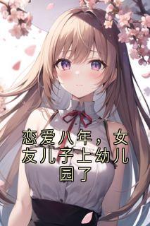 恋爱八年,女友儿子上幼儿园了最新章节免费阅读by神秘小说家无广告小说-英驰看书网