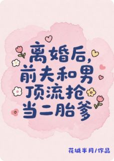 独家离婚后,前夫和男顶流抢当二胎爹全本大结局小说阅读