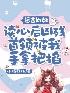 远古为奴,读心后凶残首领被我手拿把掐小说-沈满满烈全篇阅读