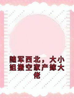 精彩小说宋柠顾霆舟随军西北，大小姐搬空家产嫁大佬全文目录畅读