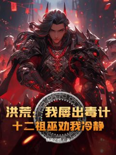 小说推荐洪荒:我屡出毒计,十二祖巫劝我冷静!完结版全章节阅读