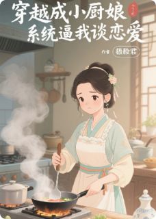 作者捂脸君写的穿越成小厨娘:系统逼我谈恋爱小说大结局全章节阅读