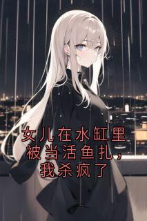 女儿在水缸里被当活鱼扎,我杀疯了小说_女儿在水缸里被当活鱼扎,我杀疯了小说结局阅读