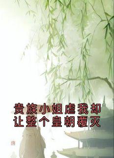 抖音爆款贵族小姐虐我却让整个皇朝覆灭小说免费阅读