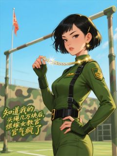 苏敏沈明沈冉冉小说全文免费阅读知道我的头绳几万块后，恨嫁女教官气疯了全文免费阅读