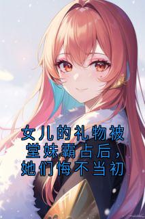 (抖音)女儿的礼物被堂妹霸占后,她们悔不当初宋朝阳李婉婷小说免费全文阅读-英驰看书网