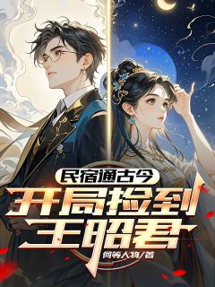 爆款小说由作者何等人物所创作的民宿通古今:开局捡到王昭君在线阅读