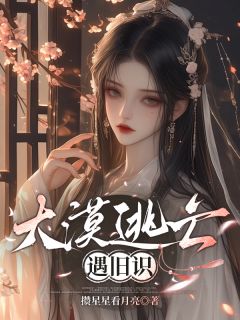 大漠逃亡遇旧识沈灼小羊全章节目录免费阅读-英驰看书网