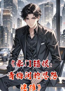 豪门错恨:青梅间的恩怨迷障(全本)林诗瑶苏逸辰完整章节列表免费阅读