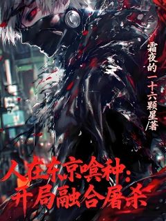 优质新书人在东京喰种,开局融合屠杀最新章节小说全文阅读