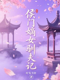 (好书推荐)侯门嫡女驯夫记小说最新章节小说全文阅读