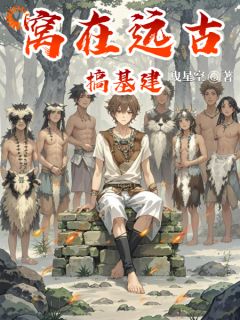 窝在远古搞基建章节目录小说-王铁柱老石头免费阅读全文
