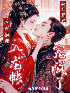 良心推荐夫君骗我入龙帐,疯批暴君宠疯了小说试读