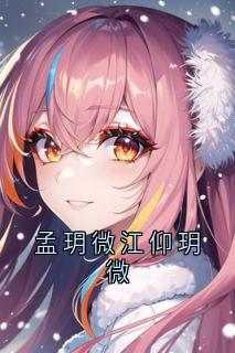 孟玥微江仰玥微小说(完结)-孟玥微江仰章节阅读