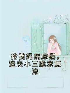 抢我妈病床后，渣夫小三跪求原谅精彩小说-抢我妈病床后，渣夫小三跪求原谅目录阅读-英驰看书网