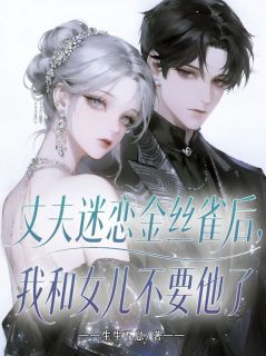 独家丈夫迷恋金丝雀后，我和女儿不要他了全本大结局小说阅读-英驰看书网