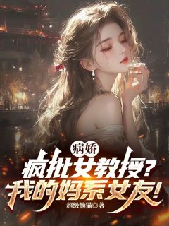 超级懒猫写的小说病娇疯批女教授?我的妈系女友!在线阅读