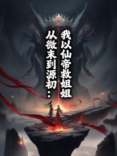 (全集-免费)从微末到源初:我以仙帝救姐姐完本小说_帝渊江渊全文免费阅读