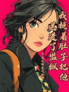 我挺着肚子把他送进了监狱小说全章节目录阅读BY不爱吃粉爱吃细粉完结版阅读