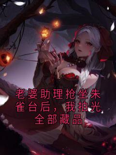 老婆助理抢坐朱雀台后,我拍光全部藏品贺霆柳承泽无广告在线阅读