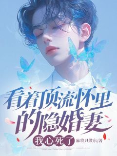 看着顶流怀里的隐婚妻,我心死了小说全章节目录阅读BY麻将只做东完结版阅读