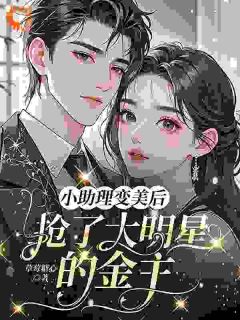 抖音爆款小助理变美后,抢了大明星的金主完整小说(全文阅读)