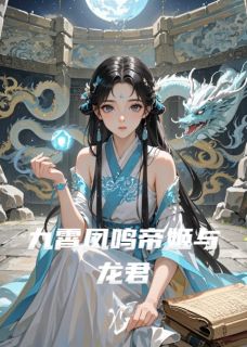 抖音九霄凤鸣帝姬与龙君小说章节阅读-英驰看书网