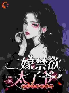 二嫁禁欲太子爷,前夫出家夜夜哭小说_二嫁禁欲太子爷,前夫出家夜夜哭小说结局阅读