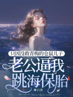 全本资源在线阅读只因没救青梅的仓鼠儿子，老公逼我跳海保胎沈知容厉屿白