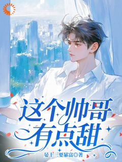 抖音这个帅哥有点甜小说章节阅读