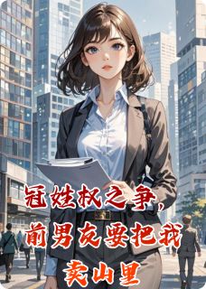 精选好书冠姓权之争,前男友要把我卖山里无删减版全文在线