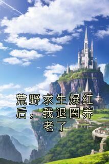 荒野求生爆红后，我退圈养老了晏悄阮茶小说全文阅读