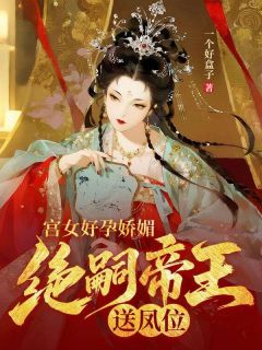抖音完结宫女好孕娇媚，绝嗣帝王送凤位水仙昭衡帝(全文在线阅读)