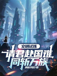 文明试炼:请君赴国难,同斩万族by偶听风吹(顾衍刘斌)未删节免费阅读
