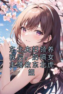 值得熬夜看完的东北夫妇领养我后，奶嗝女主爆改东北虎妞小说阅读