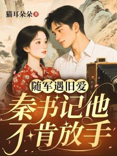 新书推荐随军遇旧爱,秦书记他不肯放手完整版小说-安宁秦沉舟最新章节阅读