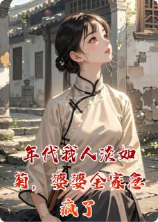 (全集-免费)年代我人淡如菊,婆婆全家急疯了完本小说_周明远雪梅全文免费阅读
