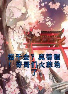 好看的假千金?真锦鲤!哥哥们火葬场了小说-假千金?真锦鲤!哥哥们火葬场了最新章节阅读