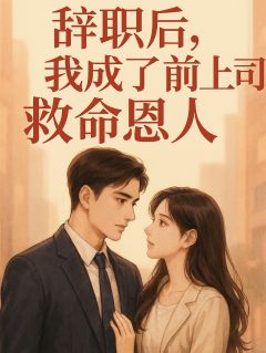 精品小说辞职后,我成了前上司的救命恩人全文目录畅读