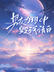 男友为组CP毁我清白精彩章节-男友为组CP毁我清白免费阅读全文