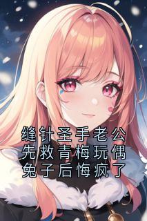 (全本)缝针圣手老公先救青梅玩偶兔子后悔疯了主角周寒生乔雪全文目录畅读