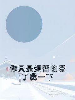 你只是短暂的爱了我一下小说全章节目录阅读BY大神完结版阅读