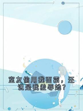 【室友偷用我面霜，还说是我羞辱她？】主角(林沫周玲)在线阅读